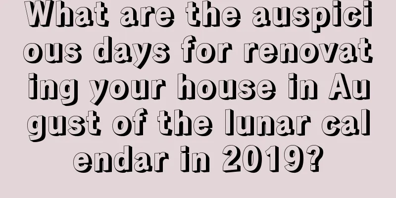 What are the auspicious days for renovating your house in August of the lunar calendar in 2019?