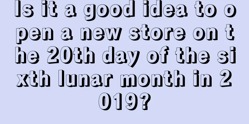 Is it a good idea to open a new store on the 20th day of the sixth lunar month in 2019?