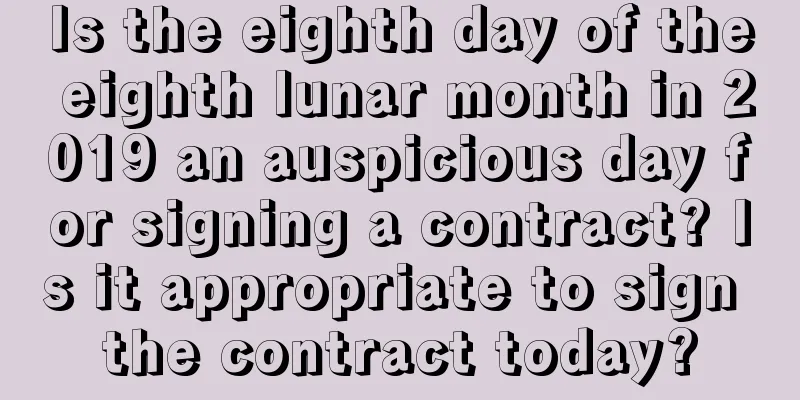 Is the eighth day of the eighth lunar month in 2019 an auspicious day for signing a contract? Is it appropriate to sign the contract today?