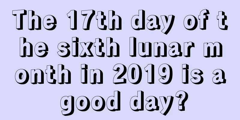 The 17th day of the sixth lunar month in 2019 is a good day?