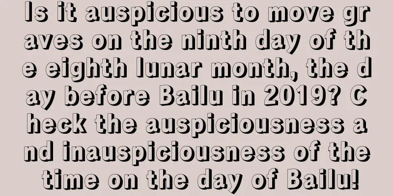 Is it auspicious to move graves on the ninth day of the eighth lunar month, the day before Bailu in 2019? Check the auspiciousness and inauspiciousness of the time on the day of Bailu!