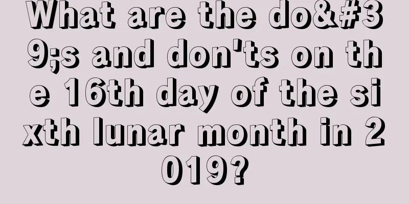 What are the do's and don'ts on the 16th day of the sixth lunar month in 2019?
