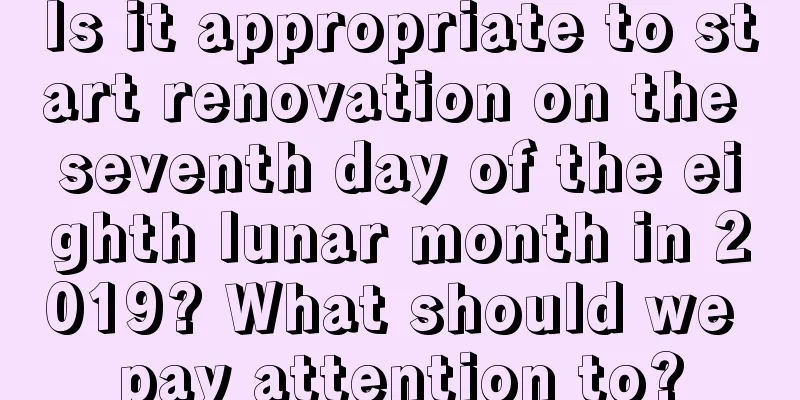 Is it appropriate to start renovation on the seventh day of the eighth lunar month in 2019? What should we pay attention to?