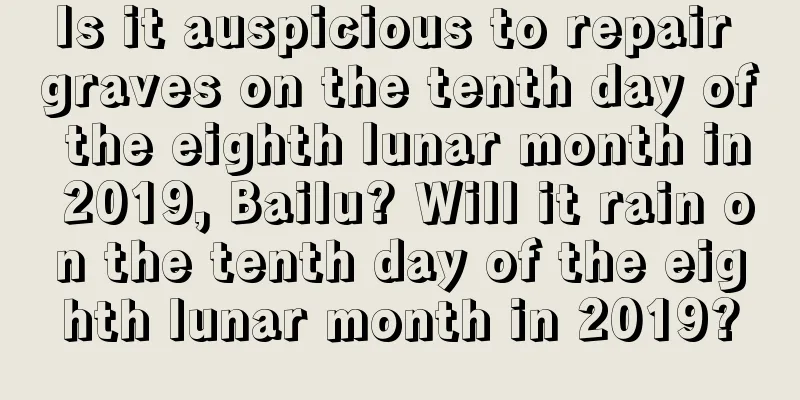 Is it auspicious to repair graves on the tenth day of the eighth lunar month in 2019, Bailu? Will it rain on the tenth day of the eighth lunar month in 2019?