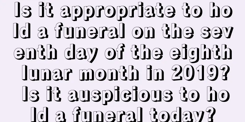 Is it appropriate to hold a funeral on the seventh day of the eighth lunar month in 2019? Is it auspicious to hold a funeral today?