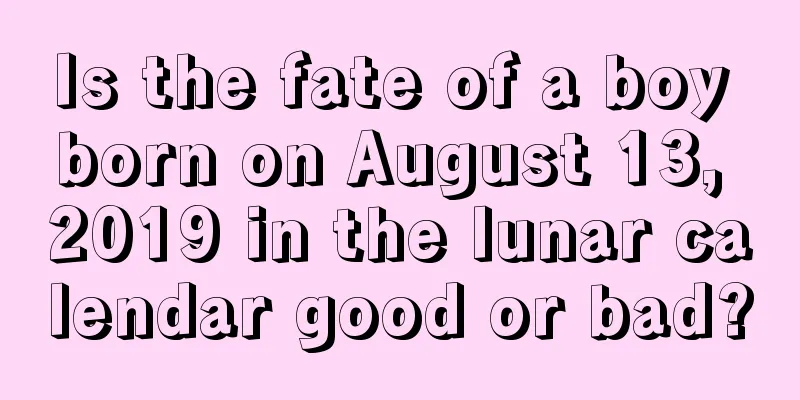 Is the fate of a boy born on August 13, 2019 in the lunar calendar good or bad?