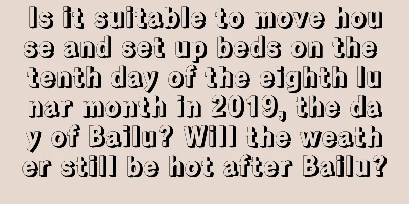 Is it suitable to move house and set up beds on the tenth day of the eighth lunar month in 2019, the day of Bailu? Will the weather still be hot after Bailu?