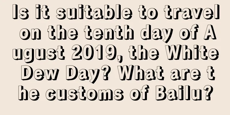 Is it suitable to travel on the tenth day of August 2019, the White Dew Day? What are the customs of Bailu?