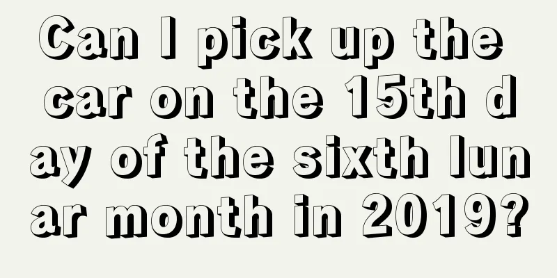 Can I pick up the car on the 15th day of the sixth lunar month in 2019?