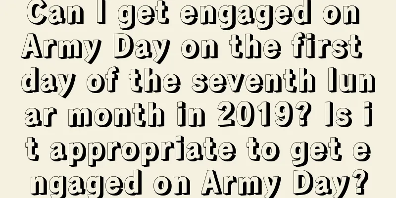 Can I get engaged on Army Day on the first day of the seventh lunar month in 2019? Is it appropriate to get engaged on Army Day?