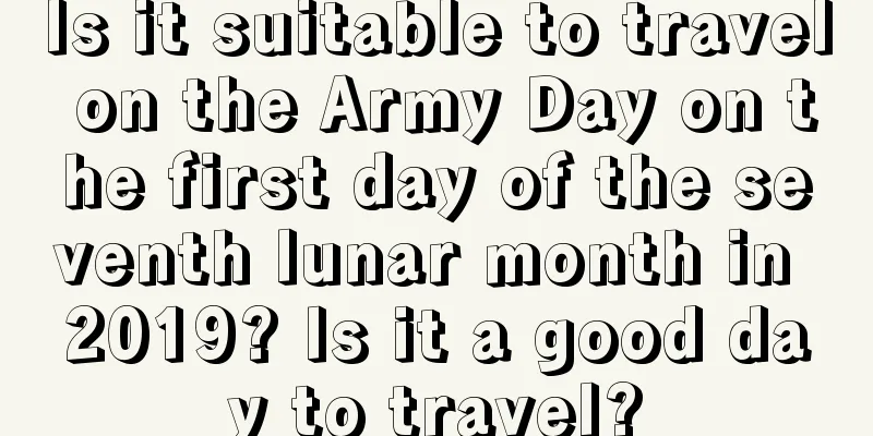 Is it suitable to travel on the Army Day on the first day of the seventh lunar month in 2019? Is it a good day to travel?