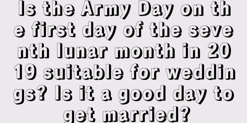 Is the Army Day on the first day of the seventh lunar month in 2019 suitable for weddings? Is it a good day to get married?