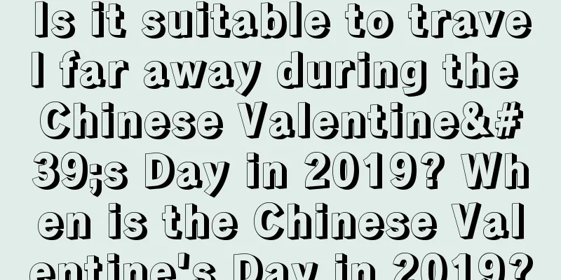 Is it suitable to travel far away during the Chinese Valentine's Day in 2019? When is the Chinese Valentine's Day in 2019?