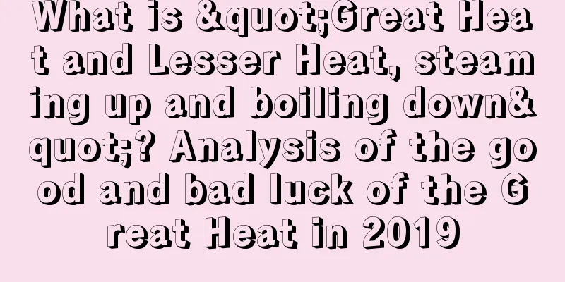 What is "Great Heat and Lesser Heat, steaming up and boiling down"? Analysis of the good and bad luck of the Great Heat in 2019