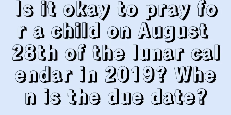 Is it okay to pray for a child on August 28th of the lunar calendar in 2019? When is the due date?