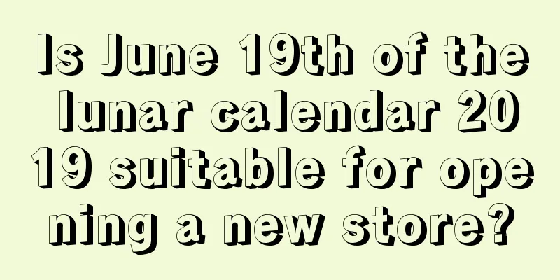 Is June 19th of the lunar calendar 2019 suitable for opening a new store?