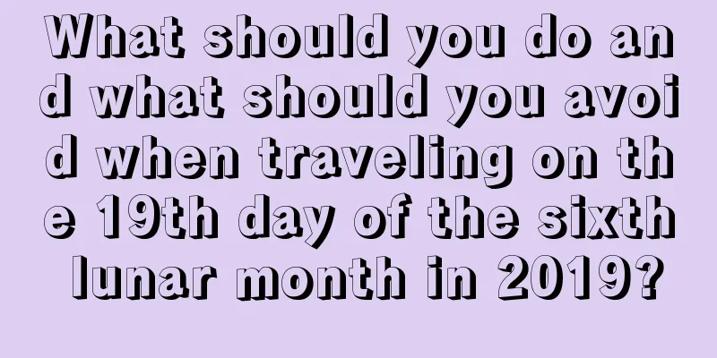 What should you do and what should you avoid when traveling on the 19th day of the sixth lunar month in 2019?