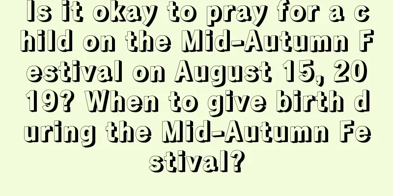 Is it okay to pray for a child on the Mid-Autumn Festival on August 15, 2019? When to give birth during the Mid-Autumn Festival?