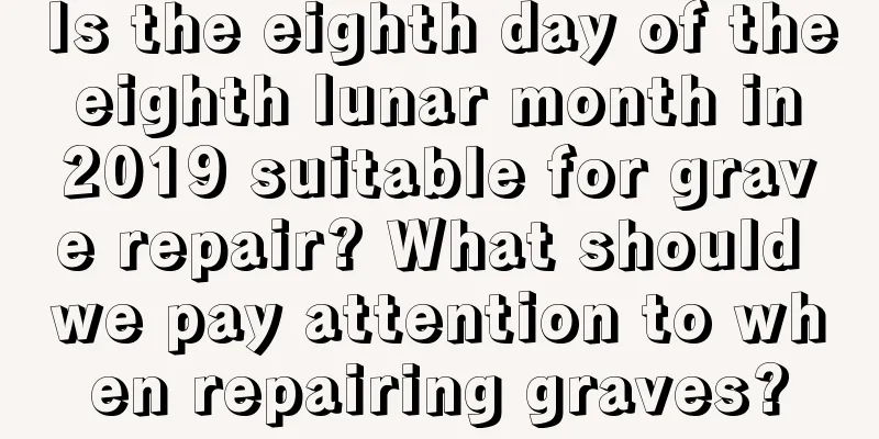 Is the eighth day of the eighth lunar month in 2019 suitable for grave repair? What should we pay attention to when repairing graves?