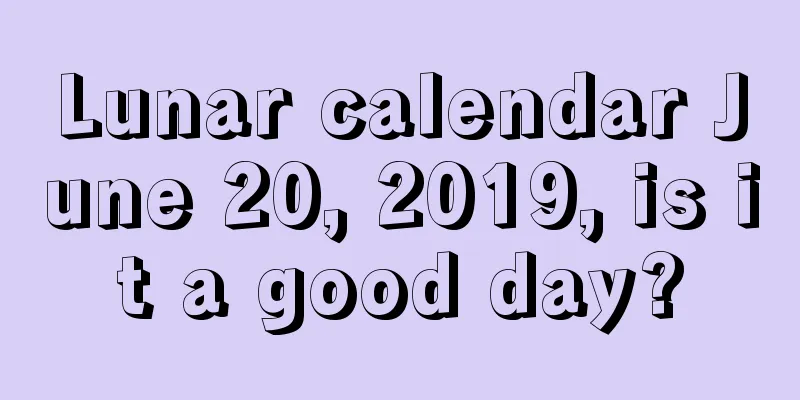 Lunar calendar June 20, 2019, is it a good day?