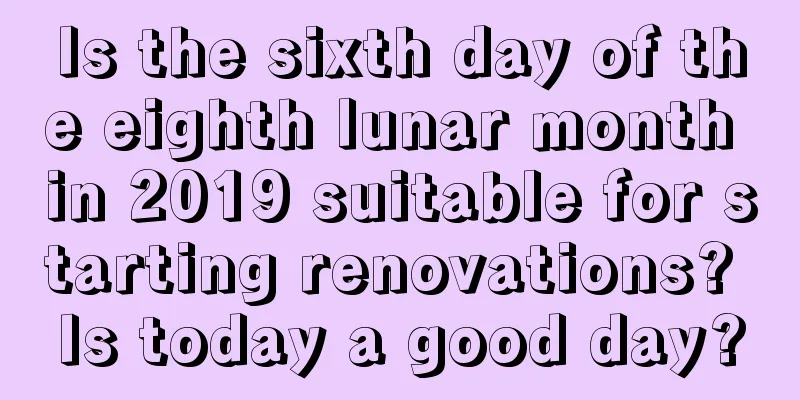 Is the sixth day of the eighth lunar month in 2019 suitable for starting renovations? Is today a good day?