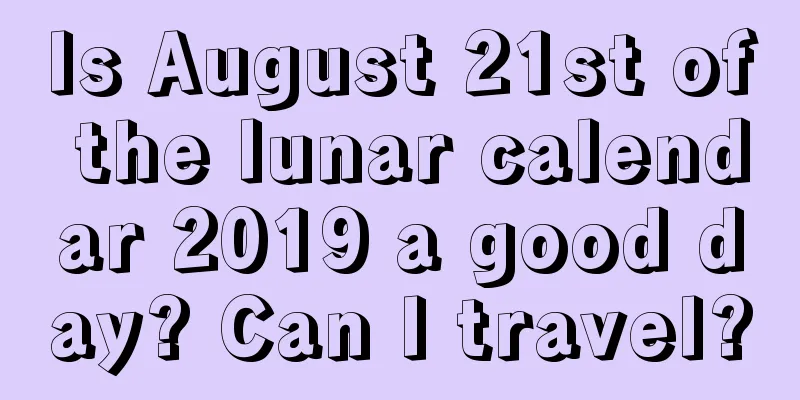 Is August 21st of the lunar calendar 2019 a good day? Can I travel?