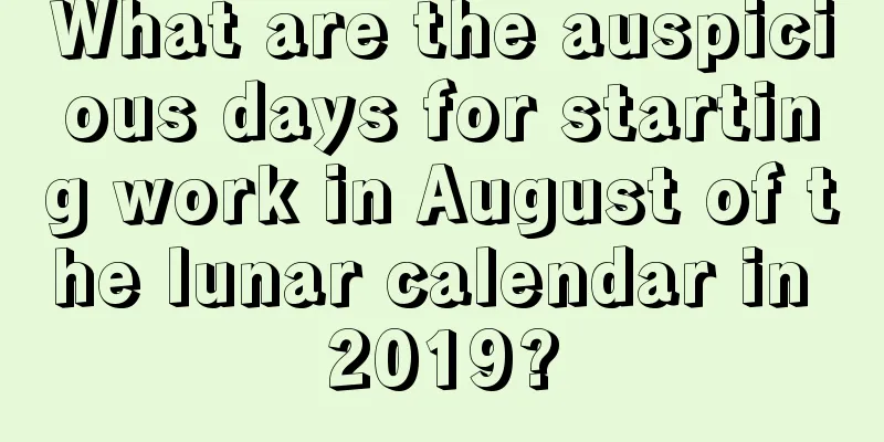What are the auspicious days for starting work in August of the lunar calendar in 2019?