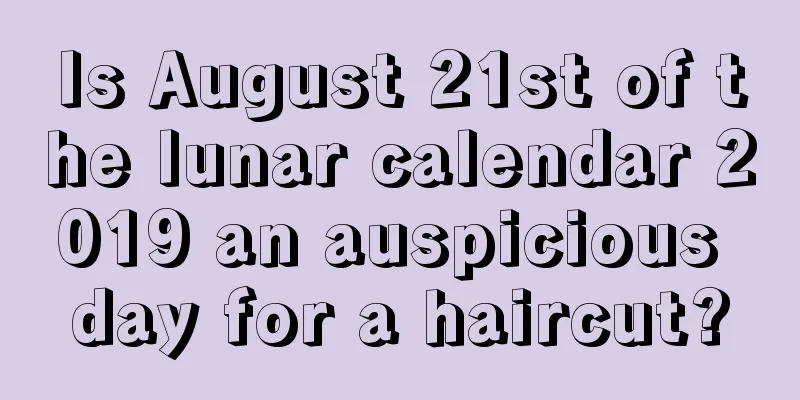 Is August 21st of the lunar calendar 2019 an auspicious day for a haircut?
