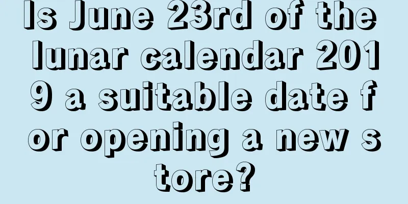 Is June 23rd of the lunar calendar 2019 a suitable date for opening a new store?