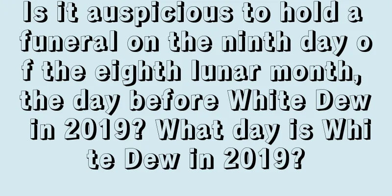 Is it auspicious to hold a funeral on the ninth day of the eighth lunar month, the day before White Dew in 2019? What day is White Dew in 2019?