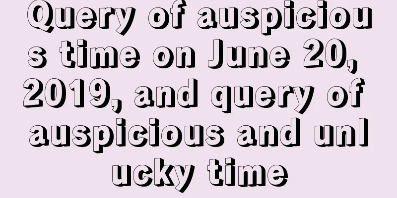 Query of auspicious time on June 20, 2019, and query of auspicious and unlucky time