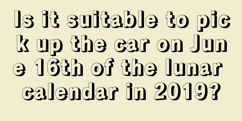 Is it suitable to pick up the car on June 16th of the lunar calendar in 2019?