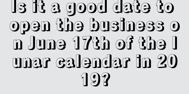 Is it a good date to open the business on June 17th of the lunar calendar in 2019?
