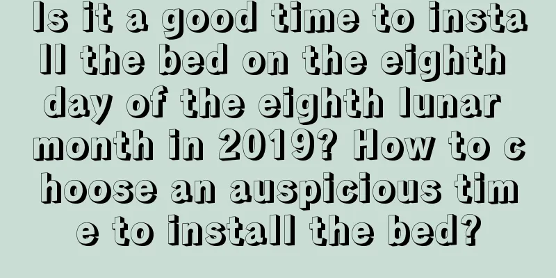 Is it a good time to install the bed on the eighth day of the eighth lunar month in 2019? How to choose an auspicious time to install the bed?