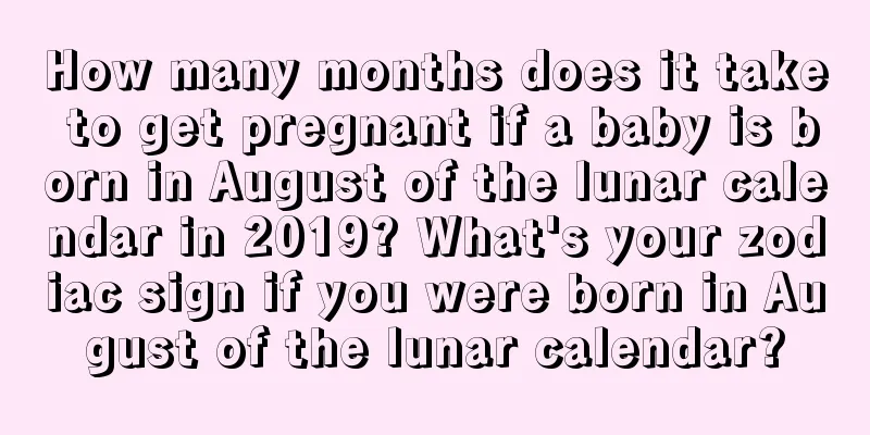 How many months does it take to get pregnant if a baby is born in August of the lunar calendar in 2019? What's your zodiac sign if you were born in August of the lunar calendar?