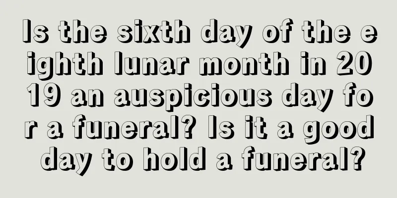 Is the sixth day of the eighth lunar month in 2019 an auspicious day for a funeral? Is it a good day to hold a funeral?