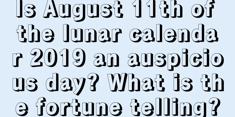 Is August 11th of the lunar calendar 2019 an auspicious day? What is the fortune telling?