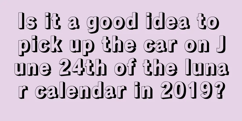 Is it a good idea to pick up the car on June 24th of the lunar calendar in 2019?