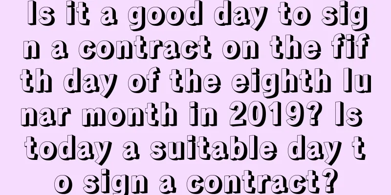 Is it a good day to sign a contract on the fifth day of the eighth lunar month in 2019? Is today a suitable day to sign a contract?