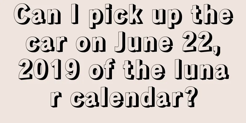 Can I pick up the car on June 22, 2019 of the lunar calendar?