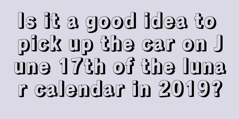 Is it a good idea to pick up the car on June 17th of the lunar calendar in 2019?