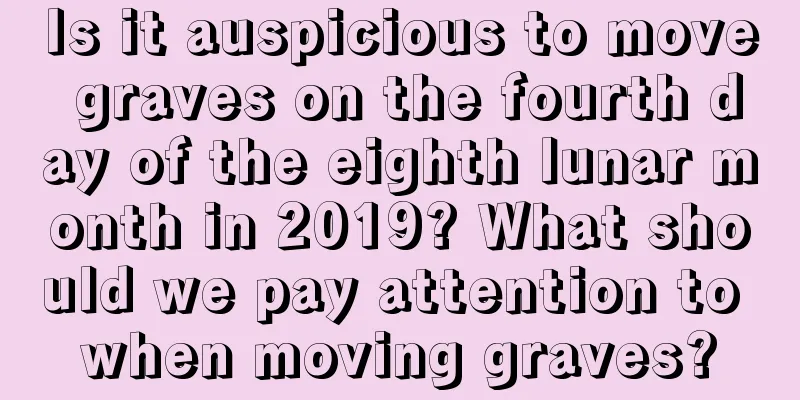 Is it auspicious to move graves on the fourth day of the eighth lunar month in 2019? What should we pay attention to when moving graves?