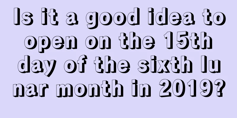 Is it a good idea to open on the 15th day of the sixth lunar month in 2019?