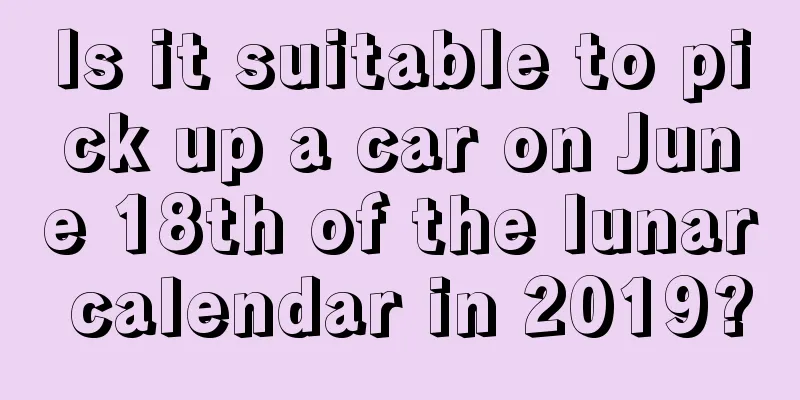 Is it suitable to pick up a car on June 18th of the lunar calendar in 2019?