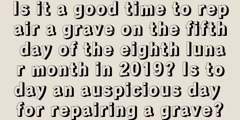 Is it a good time to repair a grave on the fifth day of the eighth lunar month in 2019? Is today an auspicious day for repairing a grave?