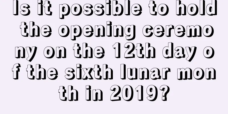 Is it possible to hold the opening ceremony on the 12th day of the sixth lunar month in 2019?