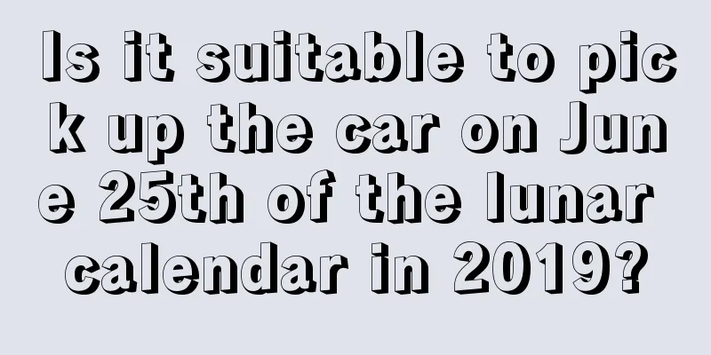 Is it suitable to pick up the car on June 25th of the lunar calendar in 2019?