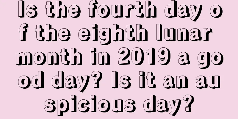 Is the fourth day of the eighth lunar month in 2019 a good day? Is it an auspicious day?