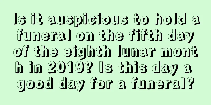 Is it auspicious to hold a funeral on the fifth day of the eighth lunar month in 2019? Is this day a good day for a funeral?