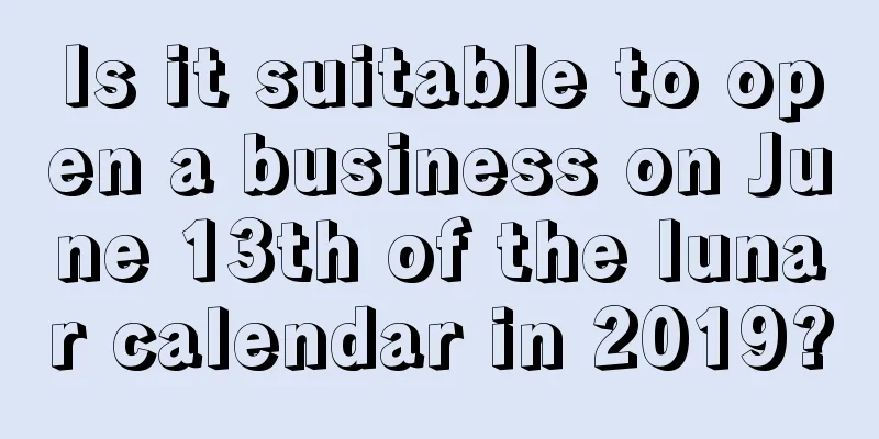 Is it suitable to open a business on June 13th of the lunar calendar in 2019?